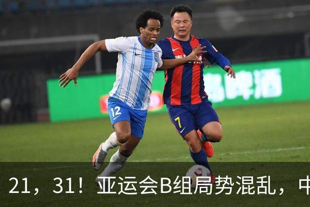 21，31！亚运会B组局势混乱，中国男足逆转取胜，下轮获胜=小组出线